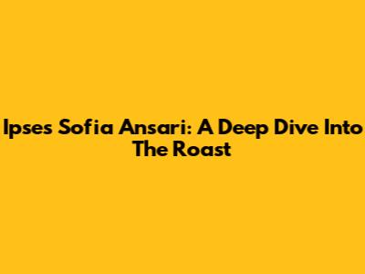 Ipses Sofia Ansari: A Deep Dive Into The Roast