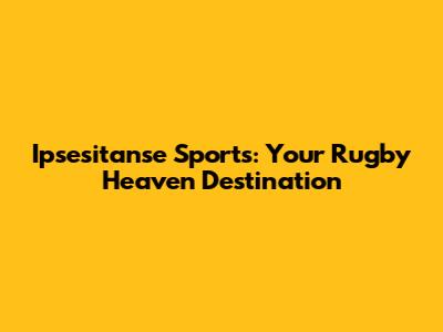 Ipsesitanse Sports: Your Rugby Heaven Destination
