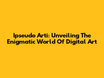 Ipseudo Arti: Unveiling The Enigmatic World Of Digital Art