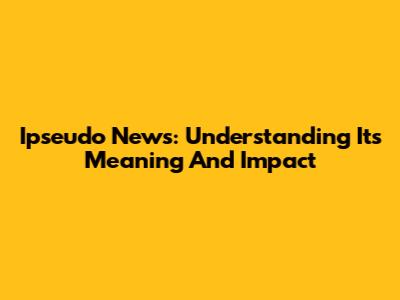 Ipseudo News: Understanding Its Meaning And Impact