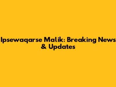 Ipsewaqarse Malik: Breaking News & Updates