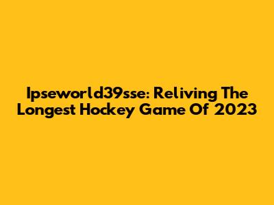 Ipseworld39sse: Reliving The Longest Hockey Game Of 2023