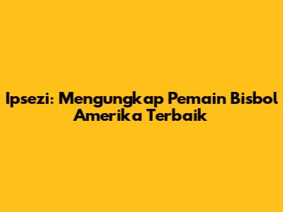 Ipsezi: Mengungkap Pemain Bisbol Amerika Terbaik