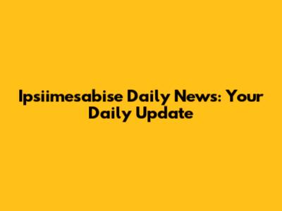 Ipsiimesabise Daily News: Your Daily Update