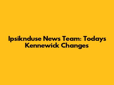 Ipsiknduse News Team: Today's Kennewick Changes
