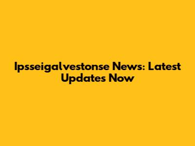 Ipsseigalvestonse News: Latest Updates Now