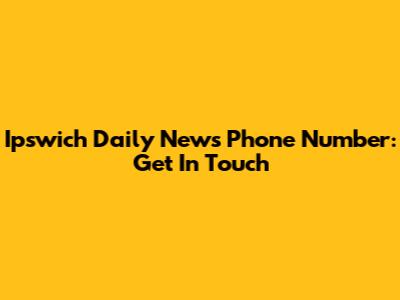 Ipswich Daily News Phone Number: Get In Touch