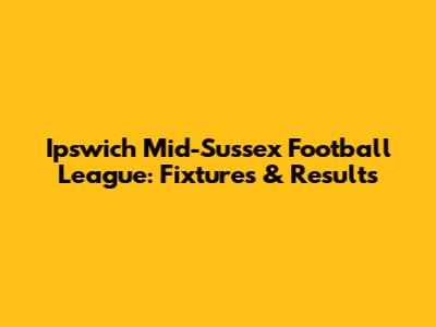 Ipswich Mid-Sussex Football League: Fixtures & Results