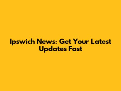 Ipswich News: Get Your Latest Updates Fast