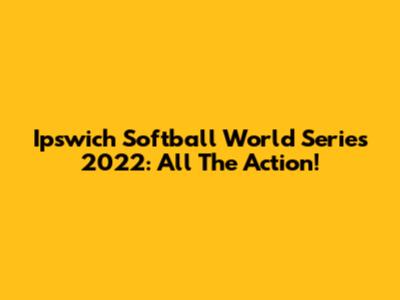 Ipswich Softball World Series 2022: All The Action!