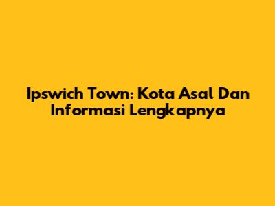 Ipswich Town: Kota Asal Dan Informasi Lengkapnya