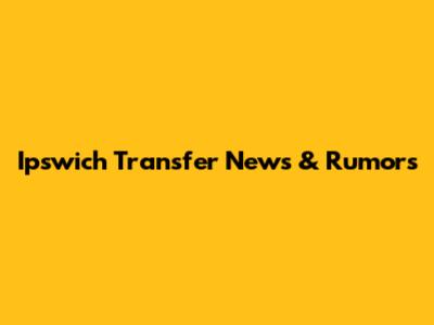 Ipswich Transfer News & Rumors