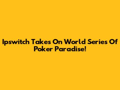Ipswitch Takes On World Series Of Poker Paradise!