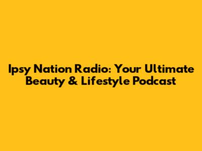 Ipsy Nation Radio: Your Ultimate Beauty & Lifestyle Podcast