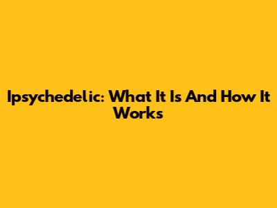 Ipsychedelic: What It Is And How It Works
