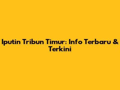 Iputin Tribun Timur: Info Terbaru & Terkini