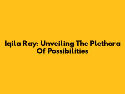Iqila Ray: Unveiling The Plethora Of Possibilities