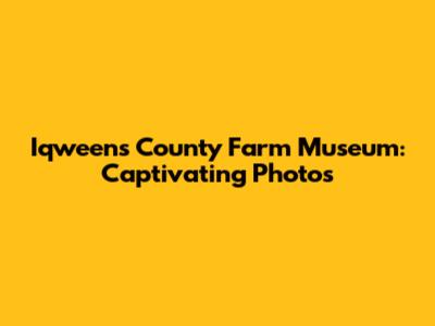 Iqweens County Farm Museum: Captivating Photos