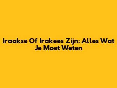 Iraakse Of Irakees Zijn: Alles Wat Je Moet Weten