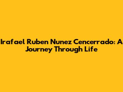 Irafael Ruben Nunez Cencerrado: A Journey Through Life