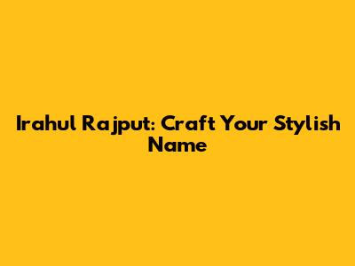 Irahul Rajput: Craft Your Stylish Name