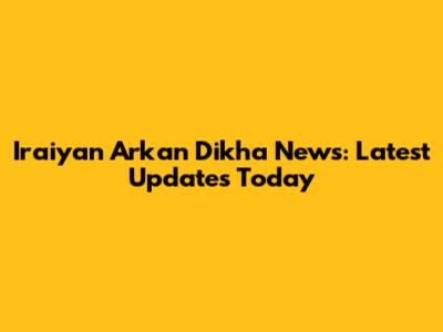 Iraiyan Arkan Dikha News: Latest Updates Today
