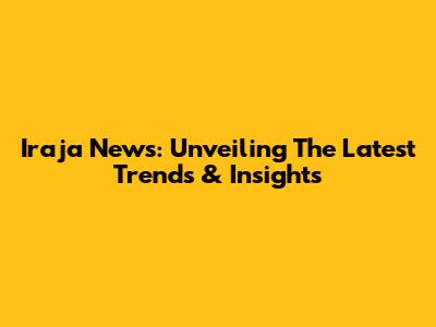 Iraja News: Unveiling The Latest Trends & Insights