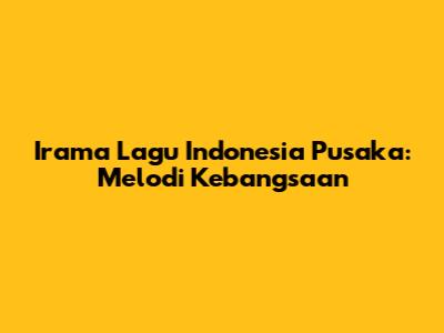 Irama Lagu Indonesia Pusaka: Melodi Kebangsaan