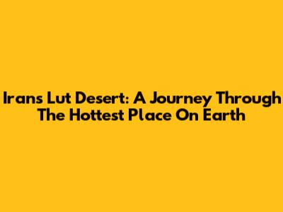 Iran's Lut Desert: A Journey Through The Hottest Place On Earth