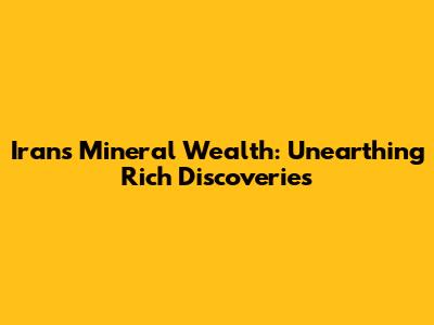 Iran's Mineral Wealth: Unearthing Rich Discoveries