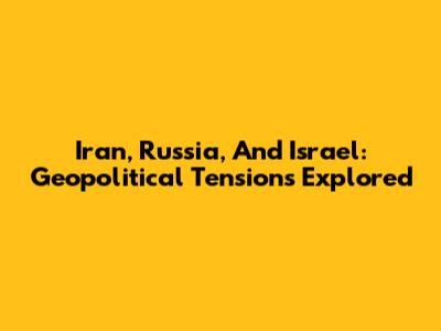Iran, Russia, And Israel: Geopolitical Tensions Explored