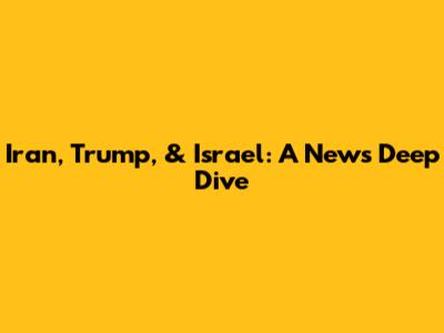 Iran, Trump, & Israel: A News Deep Dive