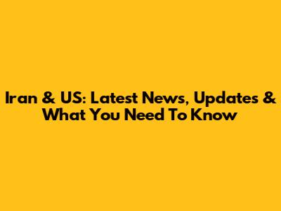 Iran & US: Latest News, Updates & What You Need To Know