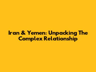 Iran & Yemen: Unpacking The Complex Relationship