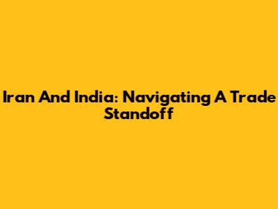 Iran And India: Navigating A Trade Standoff