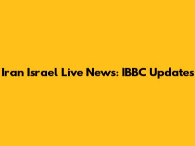 Iran Israel Live News: IBBC Updates