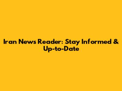 Iran News Reader: Stay Informed & Up-to-Date