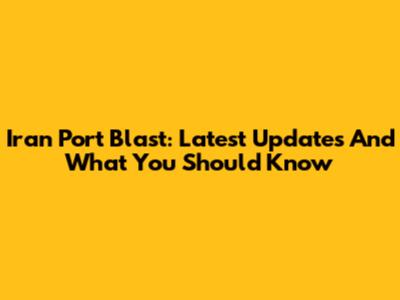 Iran Port Blast: Latest Updates And What You Should Know