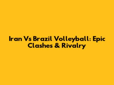 Iran Vs Brazil Volleyball: Epic Clashes & Rivalry