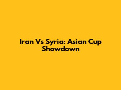 Iran Vs Syria: Asian Cup Showdown