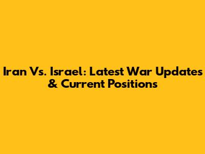 Iran Vs. Israel: Latest War Updates & Current Positions