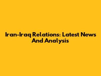 Iran-Iraq Relations: Latest News And Analysis