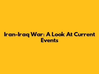 Iran-Iraq War: A Look At Current Events