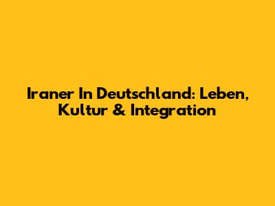 Iraner In Deutschland: Leben, Kultur & Integration