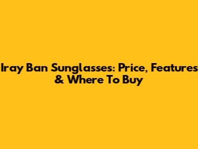 Iray Ban Sunglasses: Price, Features & Where To Buy