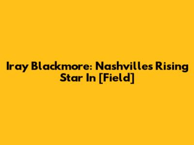 Iray Blackmore: Nashville's Rising Star In [Field]