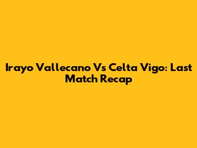 Irayo Vallecano Vs Celta Vigo: Last Match Recap