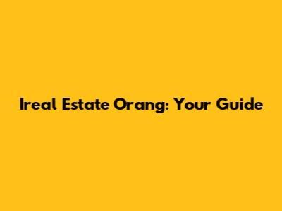 Ireal Estate Orang: Your Guide