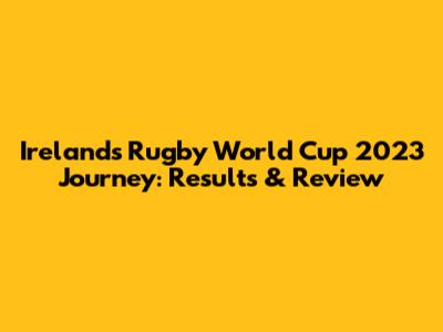 Ireland's Rugby World Cup 2023 Journey: Results & Review