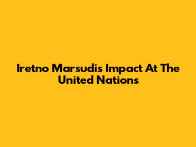 Iretno Marsudi's Impact At The United Nations